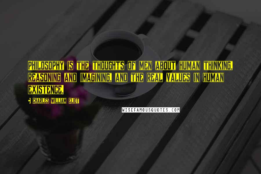 Charles William Eliot Quotes: Philosophy is the thoughts of men about human thinking, reasoning and imagining, and the real values in human existence.