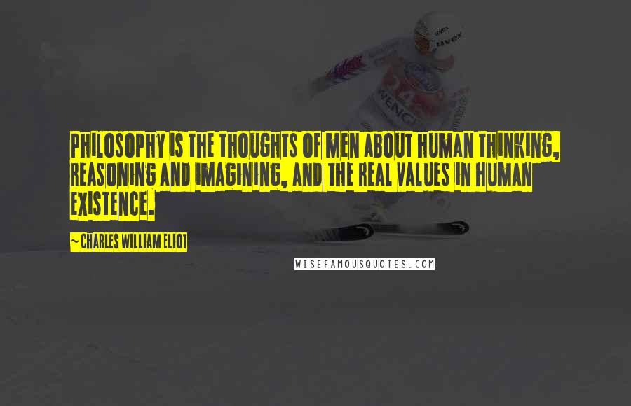 Charles William Eliot Quotes: Philosophy is the thoughts of men about human thinking, reasoning and imagining, and the real values in human existence.