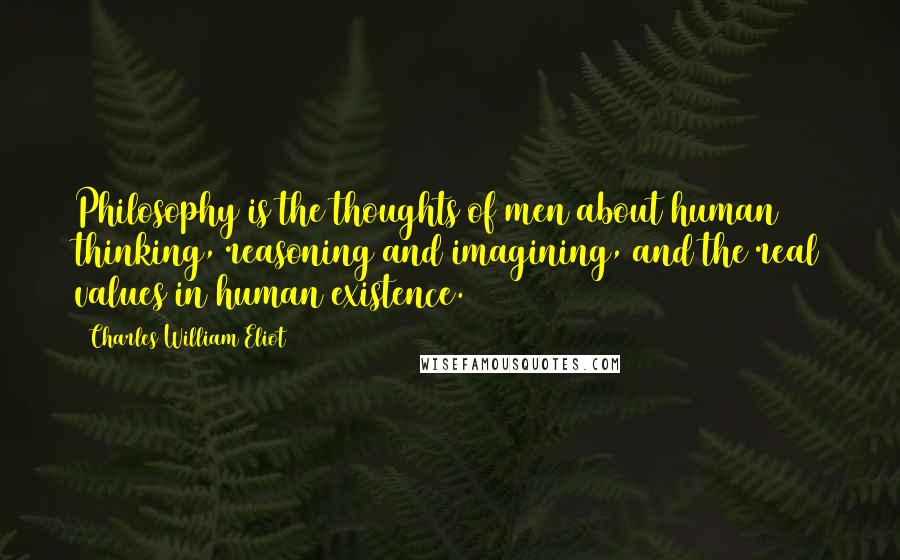 Charles William Eliot Quotes: Philosophy is the thoughts of men about human thinking, reasoning and imagining, and the real values in human existence.