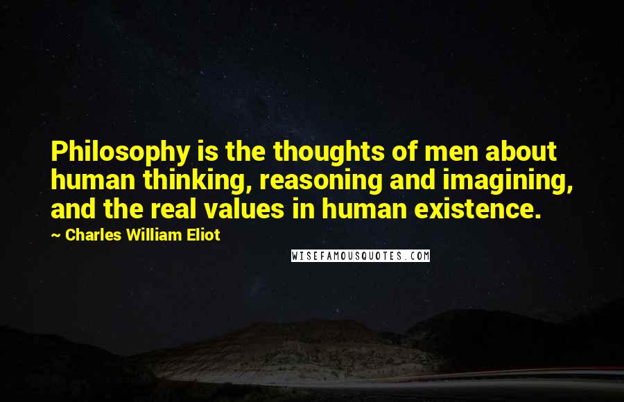 Charles William Eliot Quotes: Philosophy is the thoughts of men about human thinking, reasoning and imagining, and the real values in human existence.