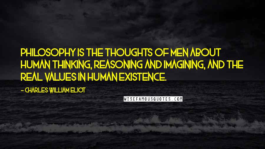 Charles William Eliot Quotes: Philosophy is the thoughts of men about human thinking, reasoning and imagining, and the real values in human existence.