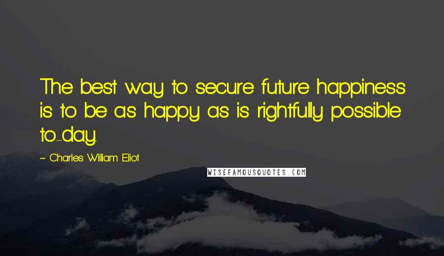 Charles William Eliot Quotes: The best way to secure future happiness is to be as happy as is rightfully possible to-day.