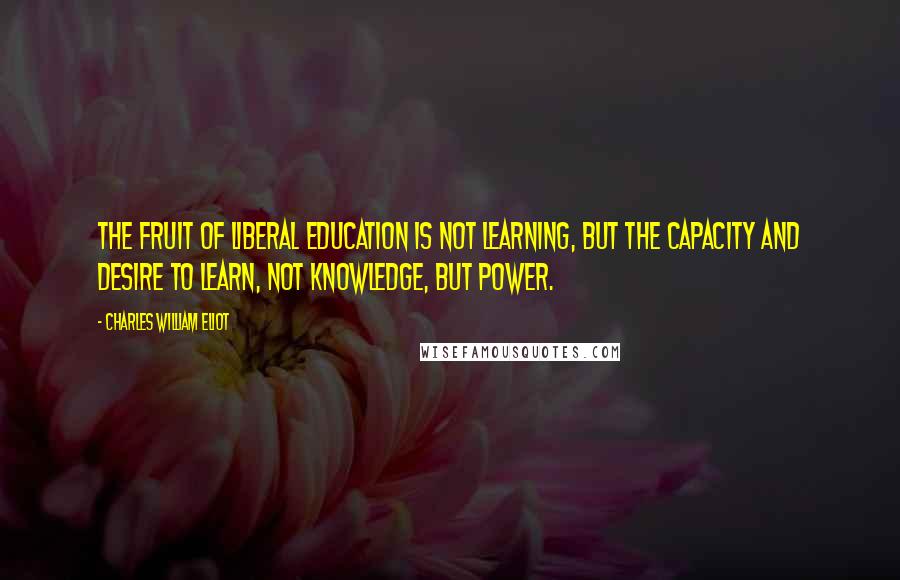 Charles William Eliot Quotes: The fruit of liberal education is not learning, but the capacity and desire to learn, not knowledge, but power.