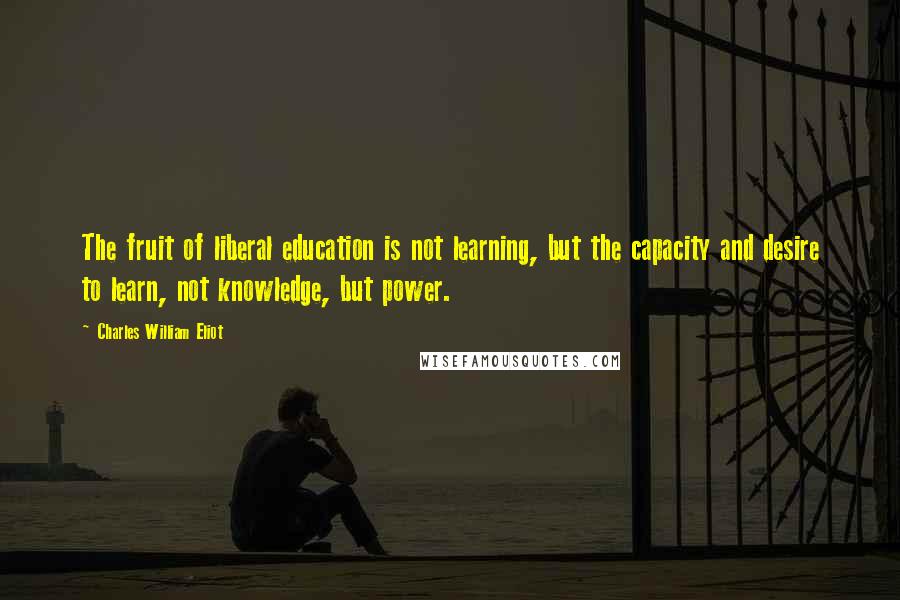 Charles William Eliot Quotes: The fruit of liberal education is not learning, but the capacity and desire to learn, not knowledge, but power.