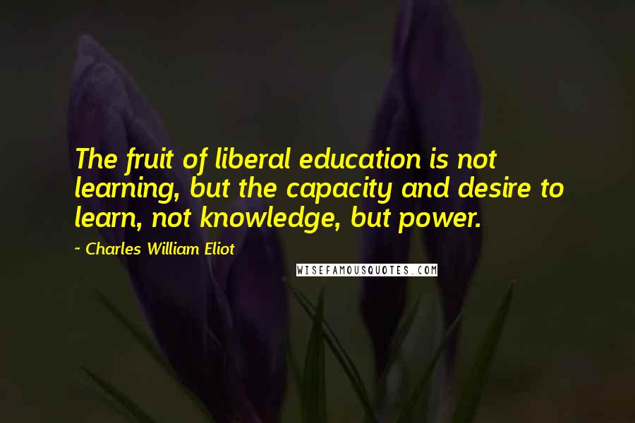 Charles William Eliot Quotes: The fruit of liberal education is not learning, but the capacity and desire to learn, not knowledge, but power.