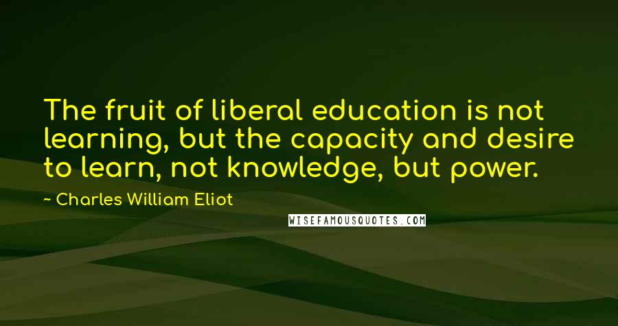 Charles William Eliot Quotes: The fruit of liberal education is not learning, but the capacity and desire to learn, not knowledge, but power.