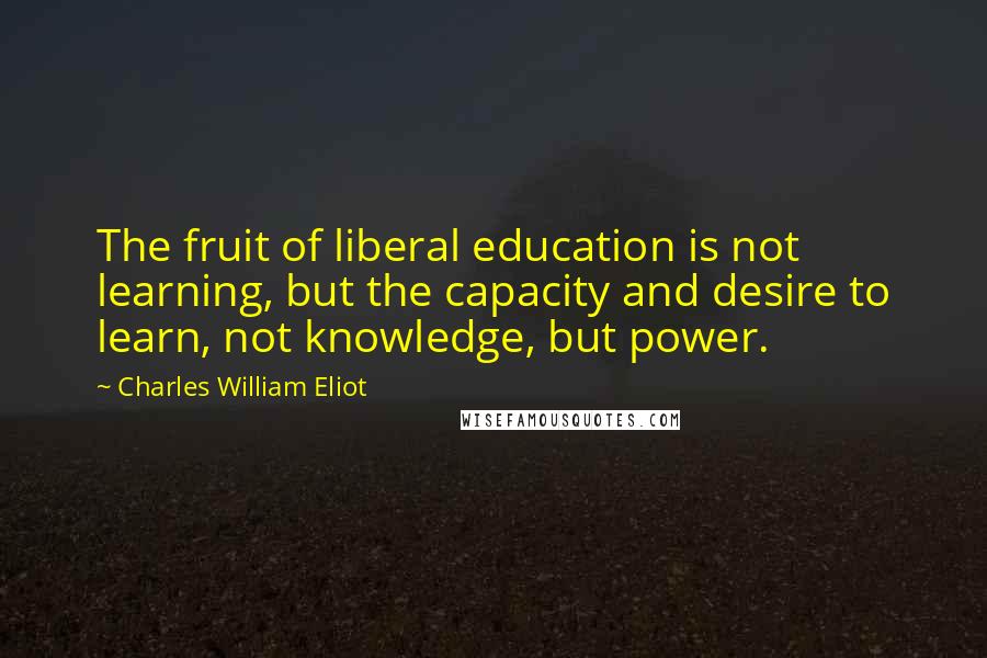 Charles William Eliot Quotes: The fruit of liberal education is not learning, but the capacity and desire to learn, not knowledge, but power.