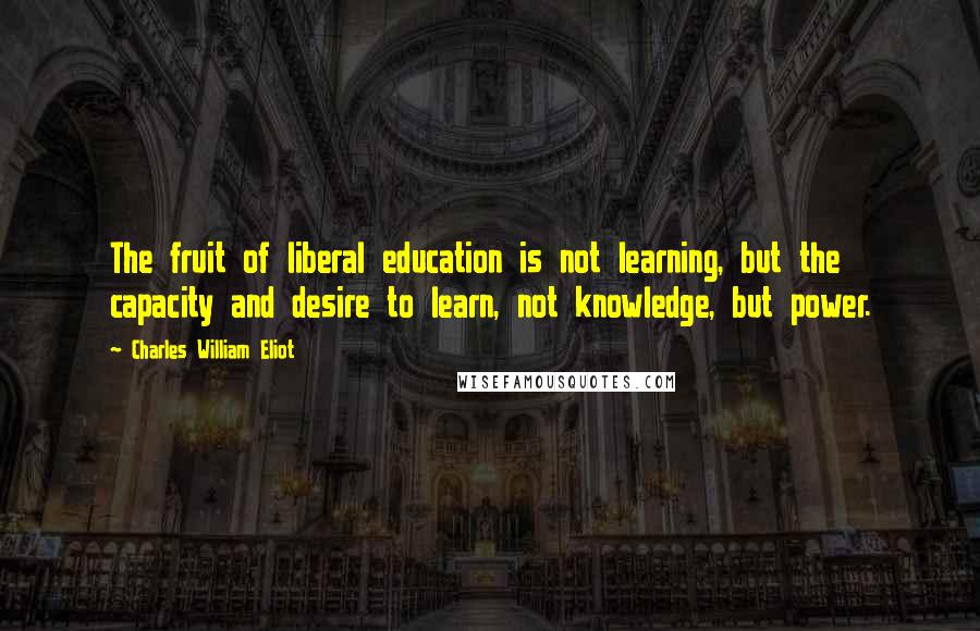 Charles William Eliot Quotes: The fruit of liberal education is not learning, but the capacity and desire to learn, not knowledge, but power.