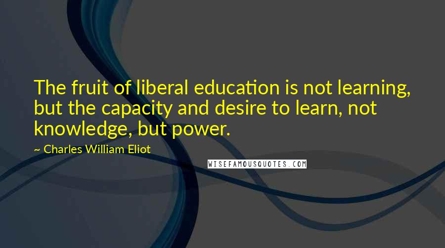 Charles William Eliot Quotes: The fruit of liberal education is not learning, but the capacity and desire to learn, not knowledge, but power.