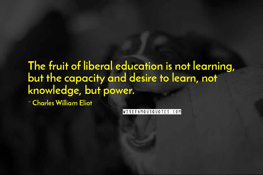 Charles William Eliot Quotes: The fruit of liberal education is not learning, but the capacity and desire to learn, not knowledge, but power.