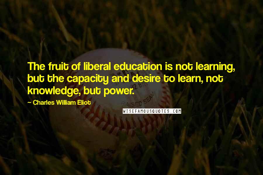 Charles William Eliot Quotes: The fruit of liberal education is not learning, but the capacity and desire to learn, not knowledge, but power.