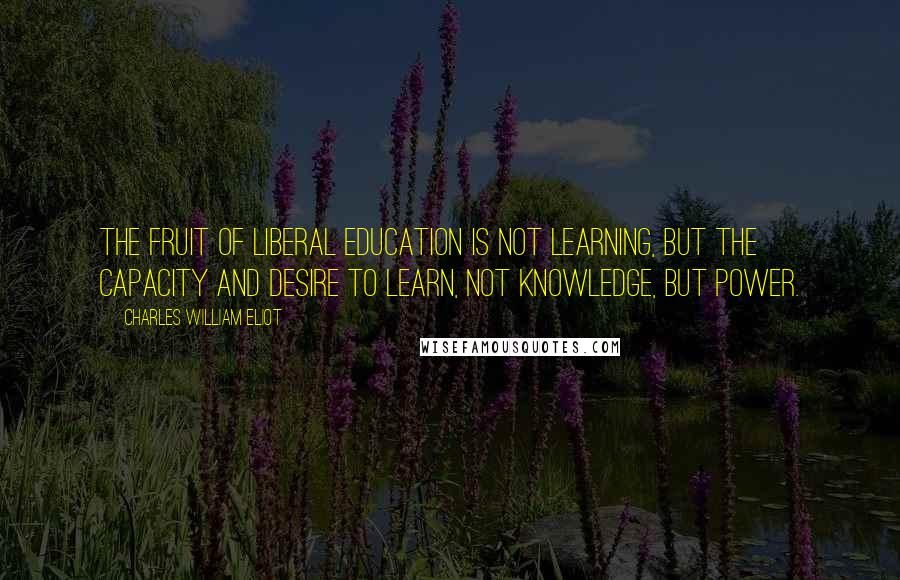 Charles William Eliot Quotes: The fruit of liberal education is not learning, but the capacity and desire to learn, not knowledge, but power.