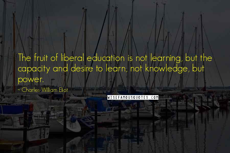 Charles William Eliot Quotes: The fruit of liberal education is not learning, but the capacity and desire to learn, not knowledge, but power.