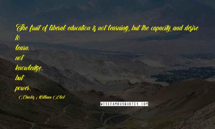 Charles William Eliot Quotes: The fruit of liberal education is not learning, but the capacity and desire to learn, not knowledge, but power.