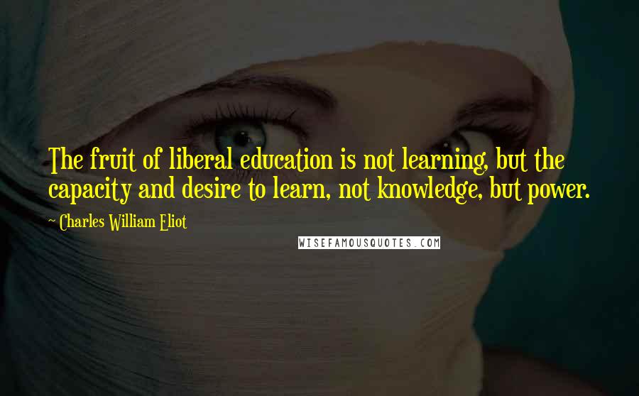 Charles William Eliot Quotes: The fruit of liberal education is not learning, but the capacity and desire to learn, not knowledge, but power.