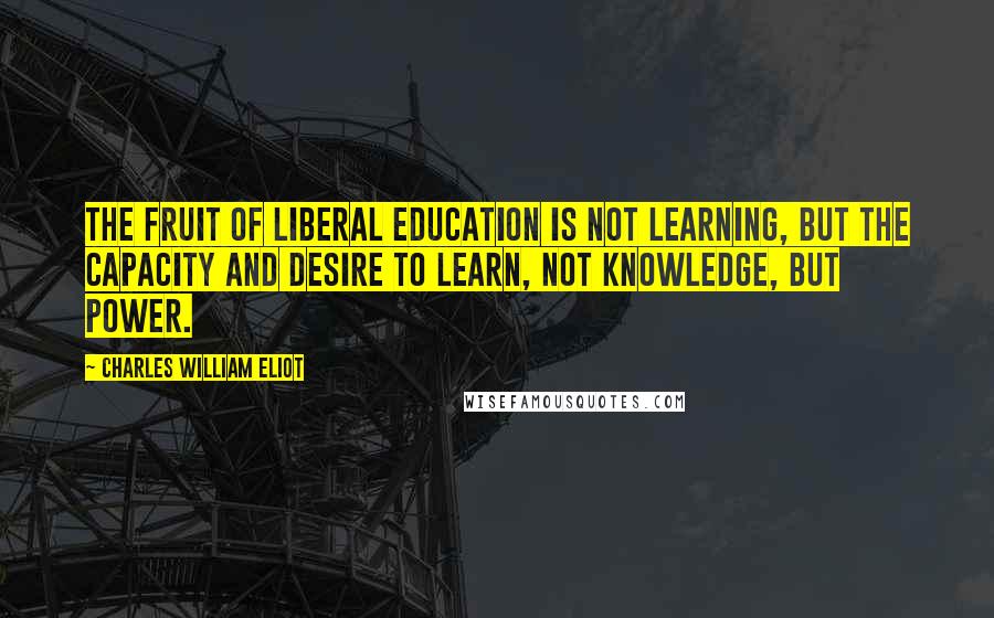 Charles William Eliot Quotes: The fruit of liberal education is not learning, but the capacity and desire to learn, not knowledge, but power.