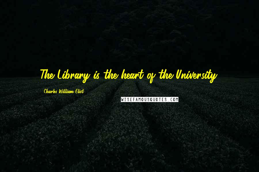 Charles William Eliot Quotes: The Library is the heart of the University.