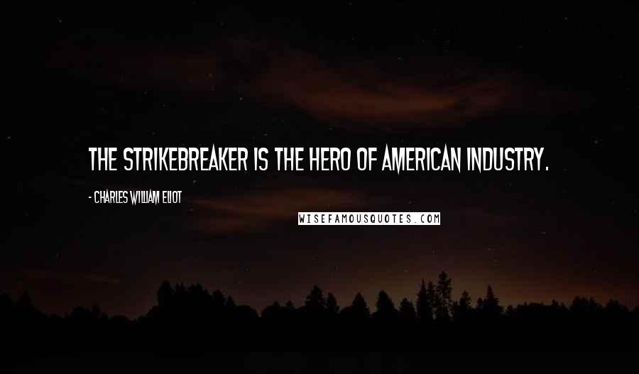 Charles William Eliot Quotes: The strikebreaker is the hero of American industry.