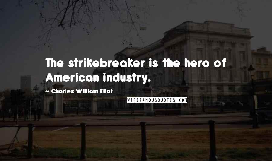 Charles William Eliot Quotes: The strikebreaker is the hero of American industry.