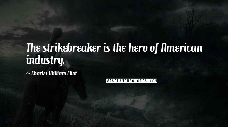 Charles William Eliot Quotes: The strikebreaker is the hero of American industry.