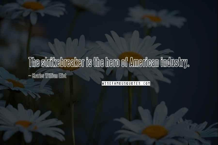 Charles William Eliot Quotes: The strikebreaker is the hero of American industry.