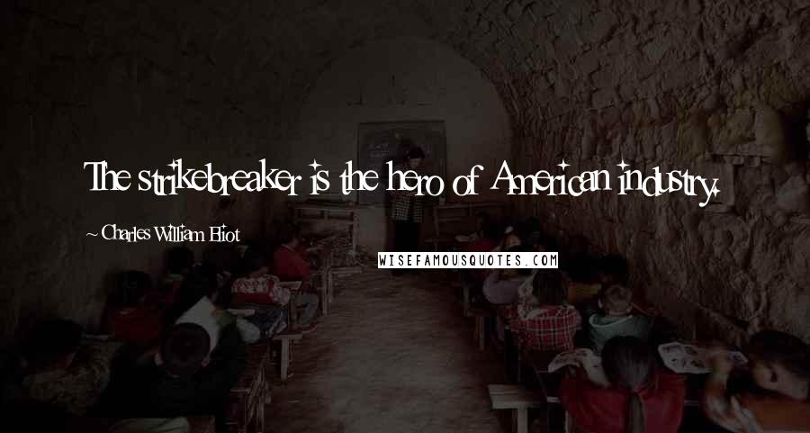 Charles William Eliot Quotes: The strikebreaker is the hero of American industry.
