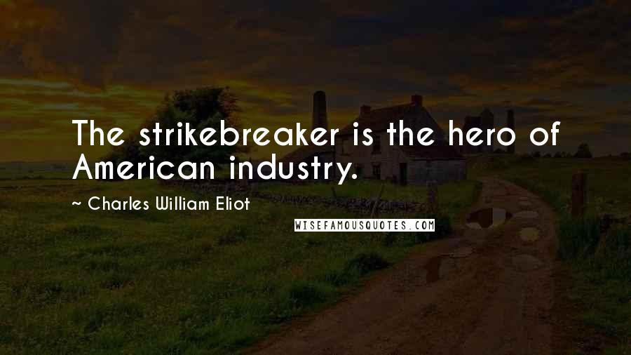 Charles William Eliot Quotes: The strikebreaker is the hero of American industry.