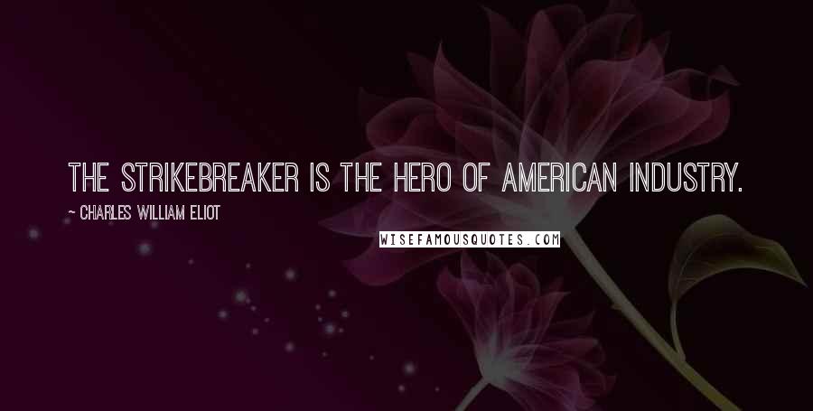 Charles William Eliot Quotes: The strikebreaker is the hero of American industry.