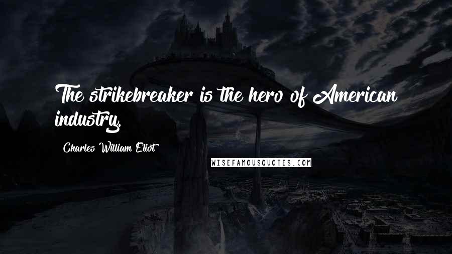 Charles William Eliot Quotes: The strikebreaker is the hero of American industry.