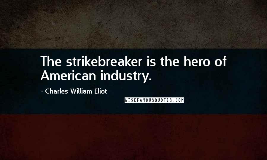 Charles William Eliot Quotes: The strikebreaker is the hero of American industry.