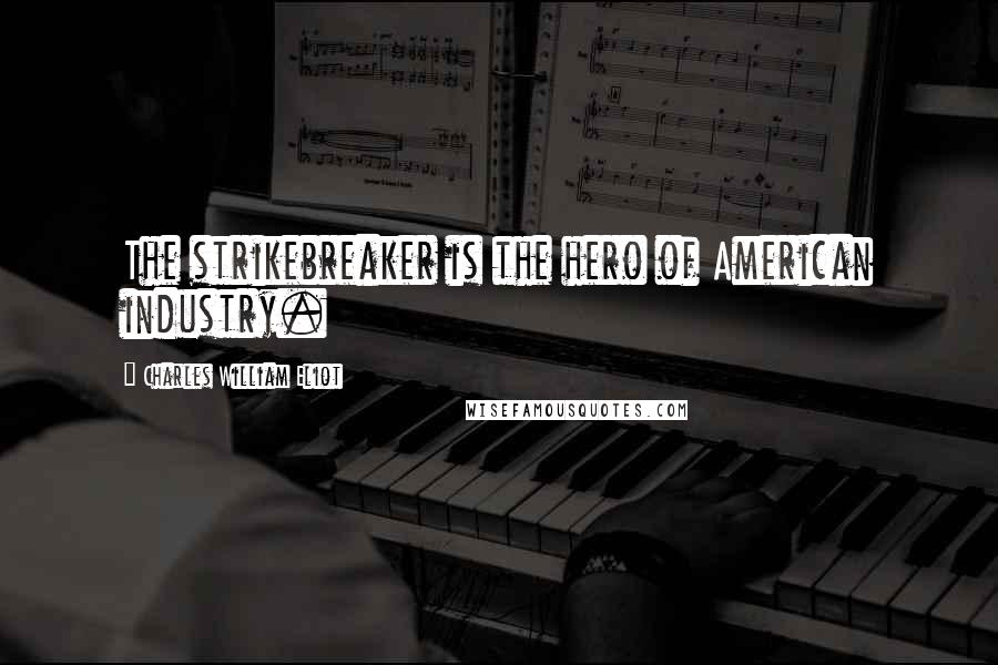 Charles William Eliot Quotes: The strikebreaker is the hero of American industry.