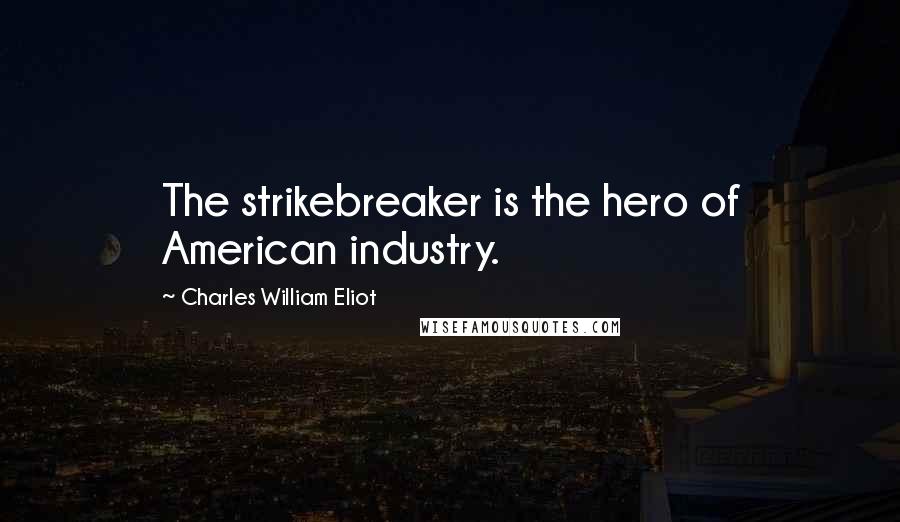 Charles William Eliot Quotes: The strikebreaker is the hero of American industry.