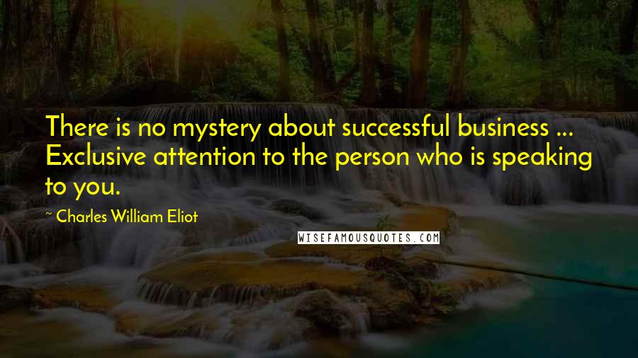 Charles William Eliot Quotes: There is no mystery about successful business ... Exclusive attention to the person who is speaking to you.