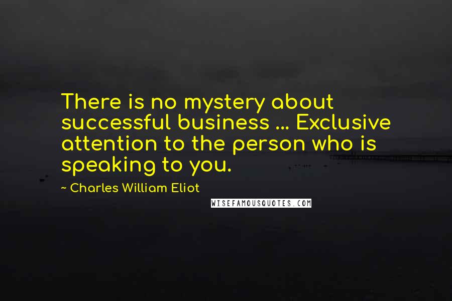 Charles William Eliot Quotes: There is no mystery about successful business ... Exclusive attention to the person who is speaking to you.