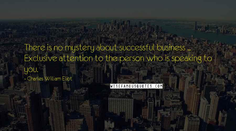 Charles William Eliot Quotes: There is no mystery about successful business ... Exclusive attention to the person who is speaking to you.