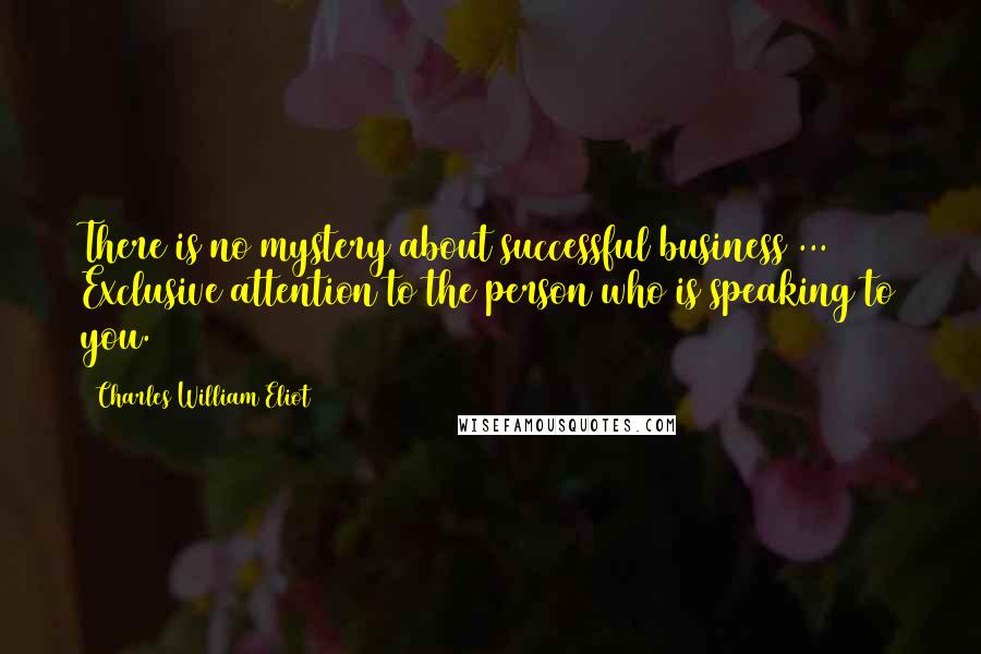 Charles William Eliot Quotes: There is no mystery about successful business ... Exclusive attention to the person who is speaking to you.