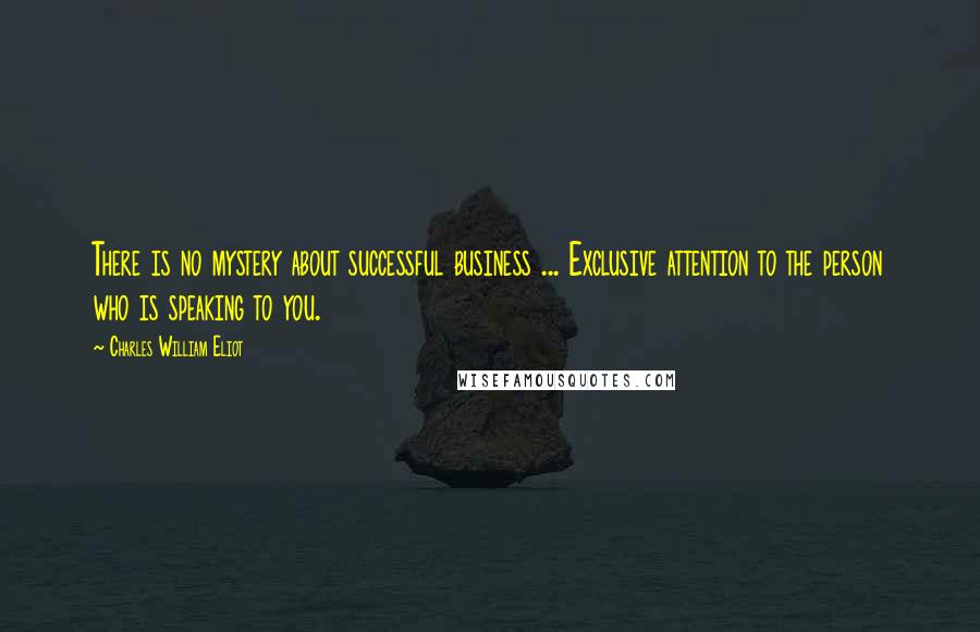 Charles William Eliot Quotes: There is no mystery about successful business ... Exclusive attention to the person who is speaking to you.