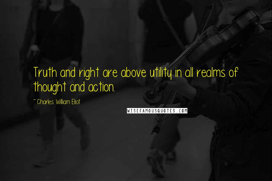 Charles William Eliot Quotes: Truth and right are above utility in all realms of thought and action.