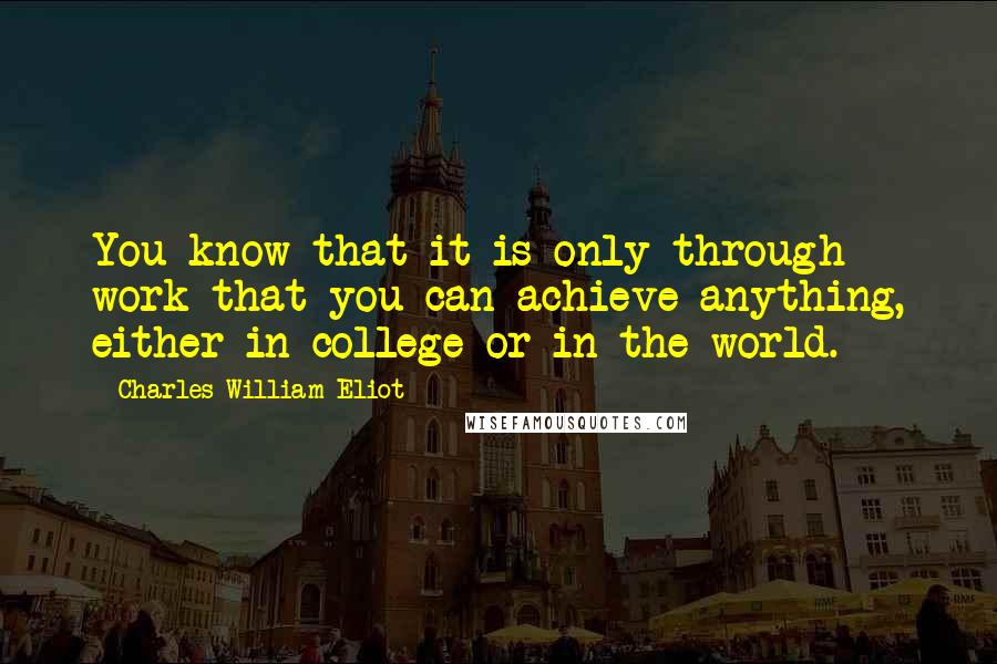 Charles William Eliot Quotes: You know that it is only through work that you can achieve anything, either in college or in the world.