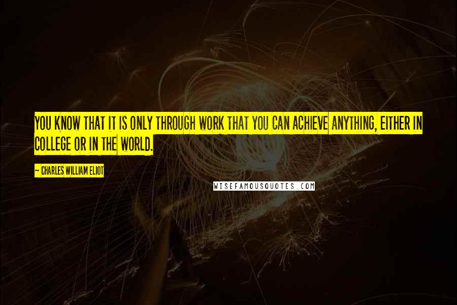 Charles William Eliot Quotes: You know that it is only through work that you can achieve anything, either in college or in the world.