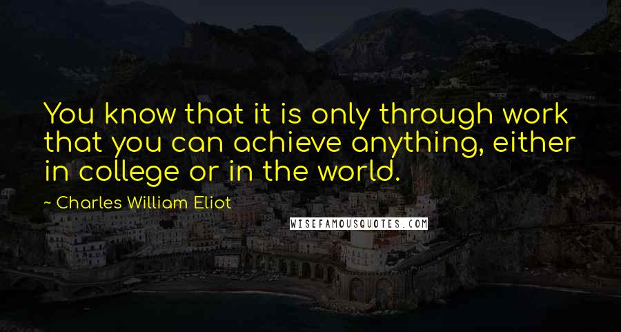 Charles William Eliot Quotes: You know that it is only through work that you can achieve anything, either in college or in the world.