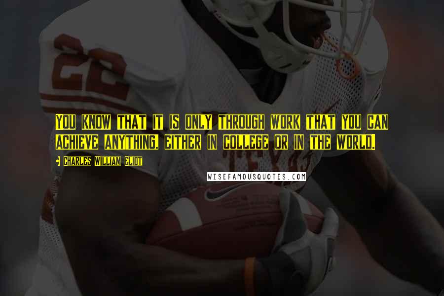 Charles William Eliot Quotes: You know that it is only through work that you can achieve anything, either in college or in the world.