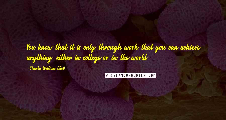 Charles William Eliot Quotes: You know that it is only through work that you can achieve anything, either in college or in the world.