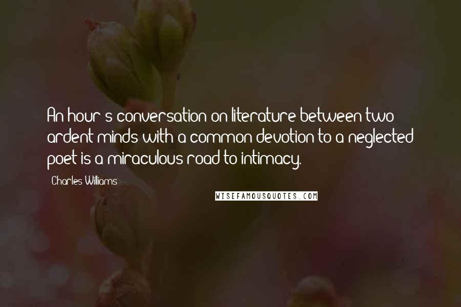 Charles Williams Quotes: An hour's conversation on literature between two ardent minds with a common devotion to a neglected poet is a miraculous road to intimacy.