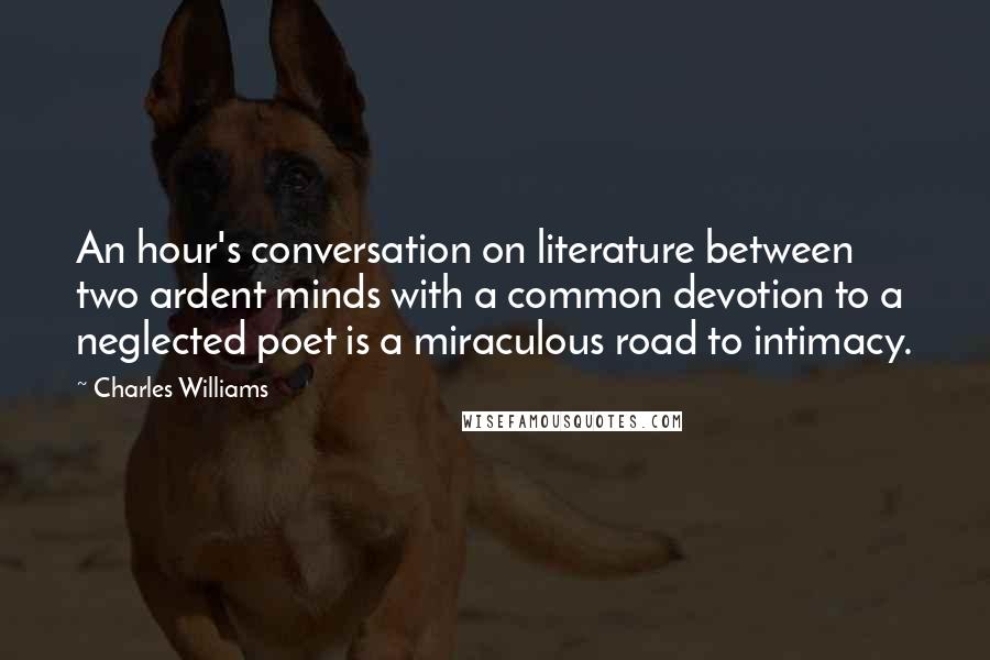 Charles Williams Quotes: An hour's conversation on literature between two ardent minds with a common devotion to a neglected poet is a miraculous road to intimacy.