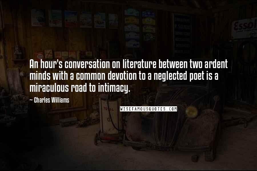 Charles Williams Quotes: An hour's conversation on literature between two ardent minds with a common devotion to a neglected poet is a miraculous road to intimacy.