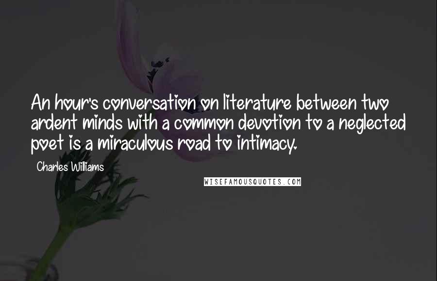 Charles Williams Quotes: An hour's conversation on literature between two ardent minds with a common devotion to a neglected poet is a miraculous road to intimacy.