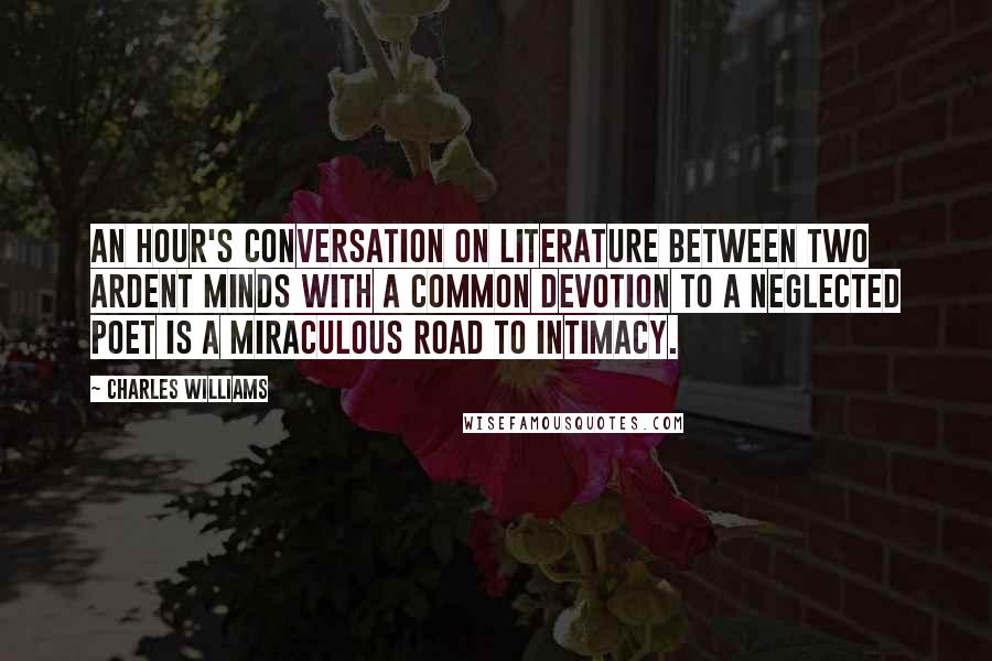 Charles Williams Quotes: An hour's conversation on literature between two ardent minds with a common devotion to a neglected poet is a miraculous road to intimacy.