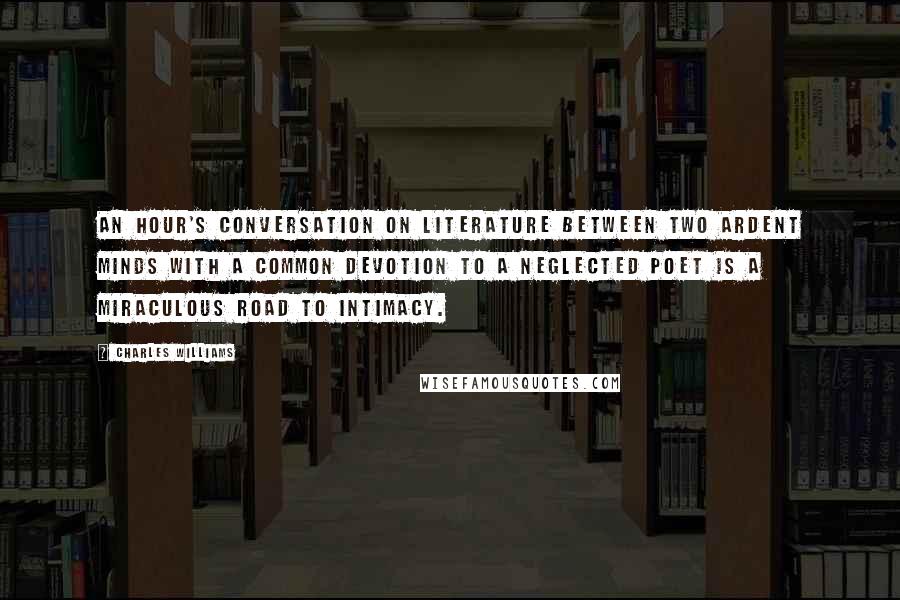 Charles Williams Quotes: An hour's conversation on literature between two ardent minds with a common devotion to a neglected poet is a miraculous road to intimacy.