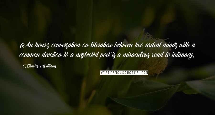 Charles Williams Quotes: An hour's conversation on literature between two ardent minds with a common devotion to a neglected poet is a miraculous road to intimacy.